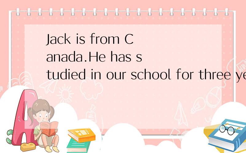 Jack is from Canada.He has studied in our school for three years.转换成定语从句