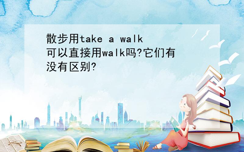 散步用take a walk可以直接用walk吗?它们有没有区别?