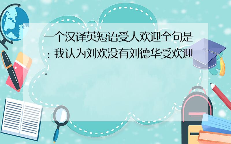 一个汉译英短语受人欢迎全句是：我认为刘欢没有刘德华受欢迎.
