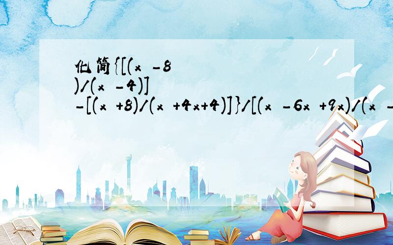 化简{[(x³-8)/(x²-4)]-[(x³+8)/(x²+4x+4)]}/[(x³-6x²+9x)/(x²-x-6)]如您的设备无法显示上标符号,请看这个式子,形式是一样的：{[(x立方-8)/(x平方-4)]-[(x立方+8)/(x平方+4x+4)]}/[(x立方-6x