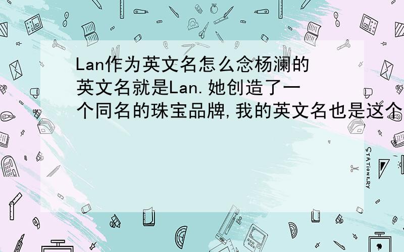 Lan作为英文名怎么念杨澜的英文名就是Lan.她创造了一个同名的珠宝品牌,我的英文名也是这个,想问,这个作为英文名怎么读?与len 同音还是就是拼音的读法?或者说是man 的读音，把m音改成l？