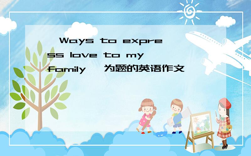'Ways to express love to my family '为题的英语作文