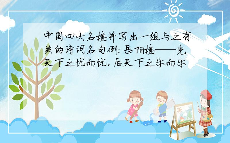 中国四大名楼并写出一组与之有关的诗词名句例：岳阳楼——先天下之忧而忧,后天下之乐而乐