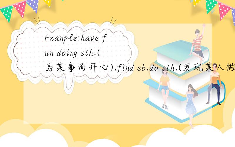 Exanple:have fun doing sth.(为某事而开心).find sb.do sth.(发现某人做某事).……