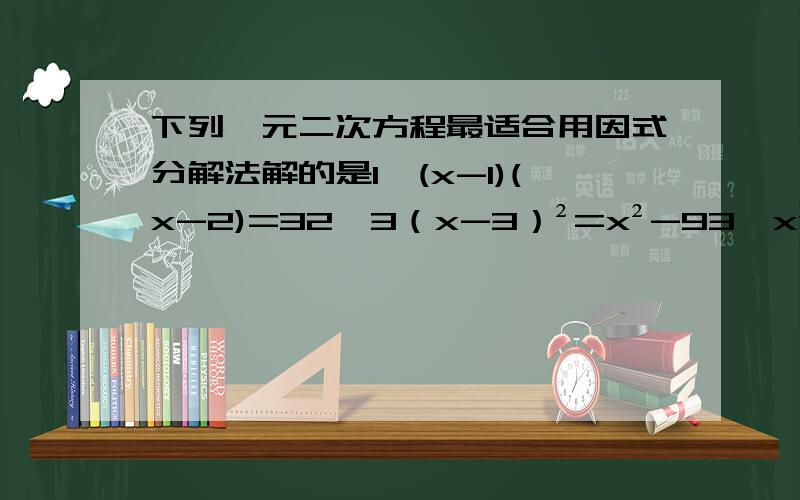 下列一元二次方程最适合用因式分解法解的是1、(x-1)(x-2)=32、3（x-3）²=x²-93、x²+2x-1=04、x²+4x=2