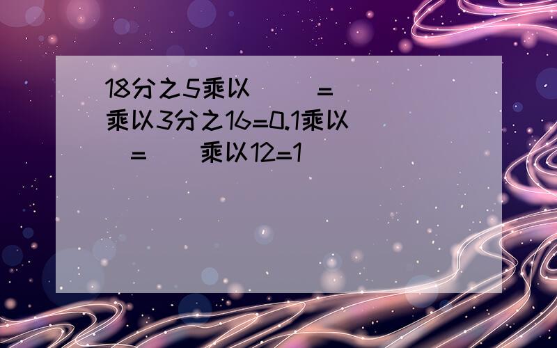 18分之5乘以( )=( )乘以3分之16=0.1乘以()=()乘以12=1
