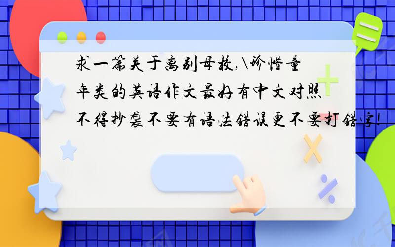 求一篇关于离别母校,\珍惜童年类的英语作文最好有中文对照不得抄袭不要有语法错误更不要打错字!