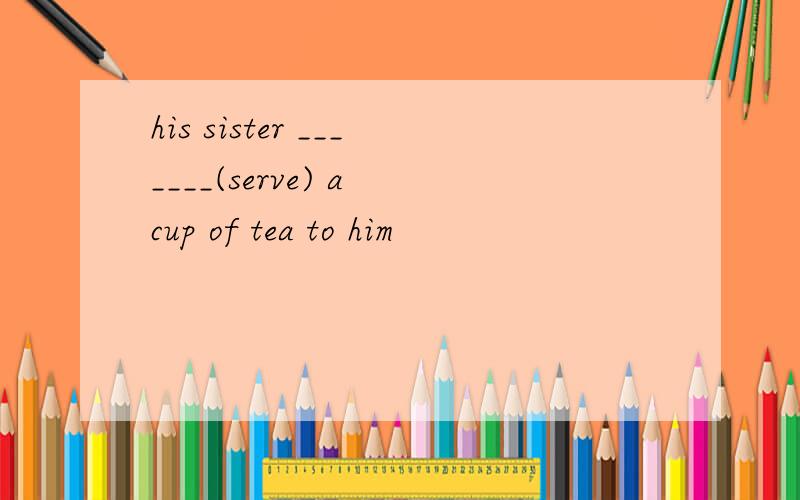his sister _______(serve) a cup of tea to him