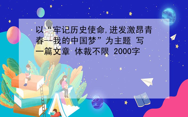 以“牢记历史使命,迸发激昂青春--我的中国梦”为主题 写一篇文章 体裁不限 2000字