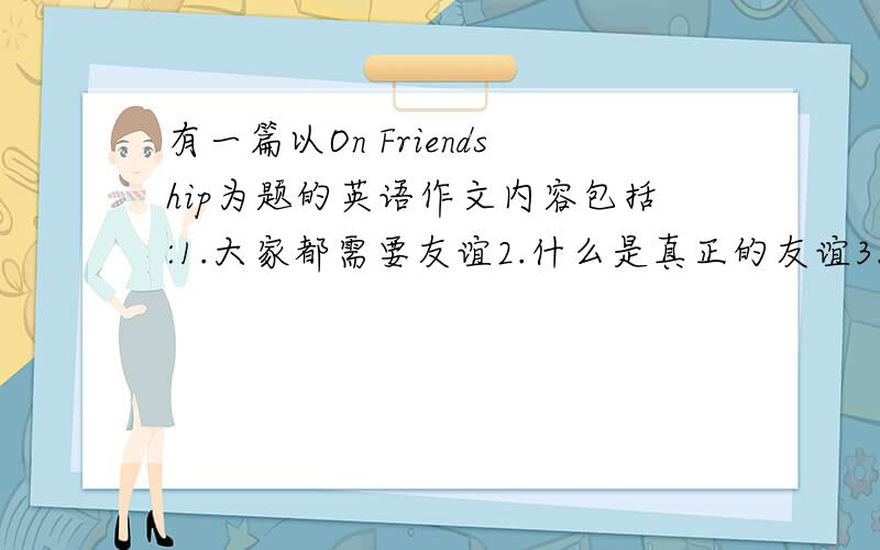 有一篇以On Friendship为题的英语作文内容包括:1.大家都需要友谊2.什么是真正的友谊3.如何交朋友的.80字.