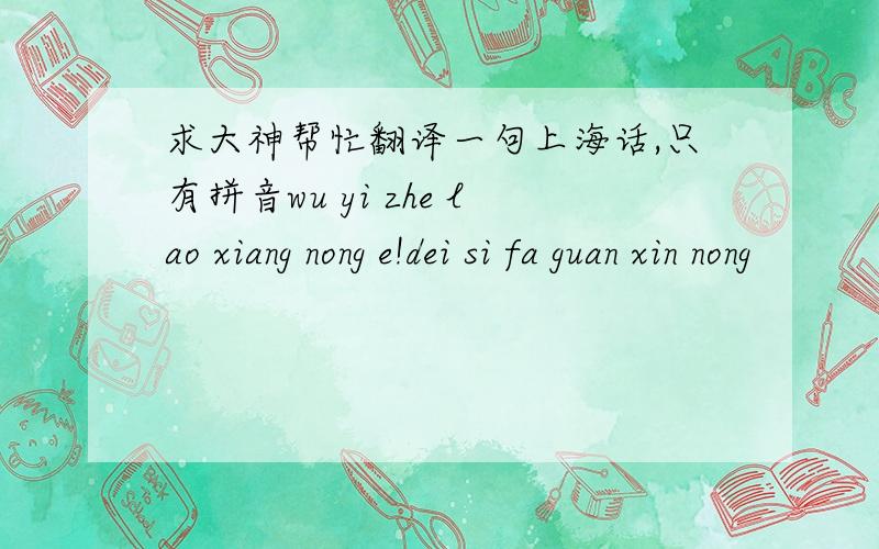 求大神帮忙翻译一句上海话,只有拼音wu yi zhe lao xiang nong e!dei si fa guan xin nong