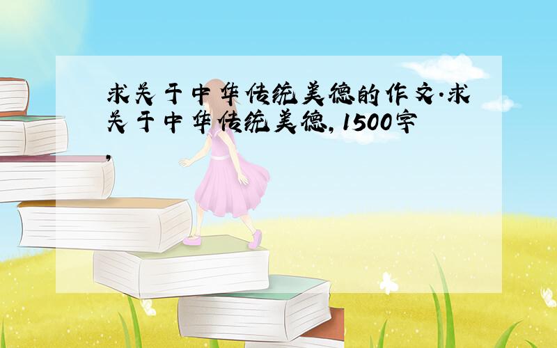 求关于中华传统美德的作文.求关于中华传统美德,1500字,