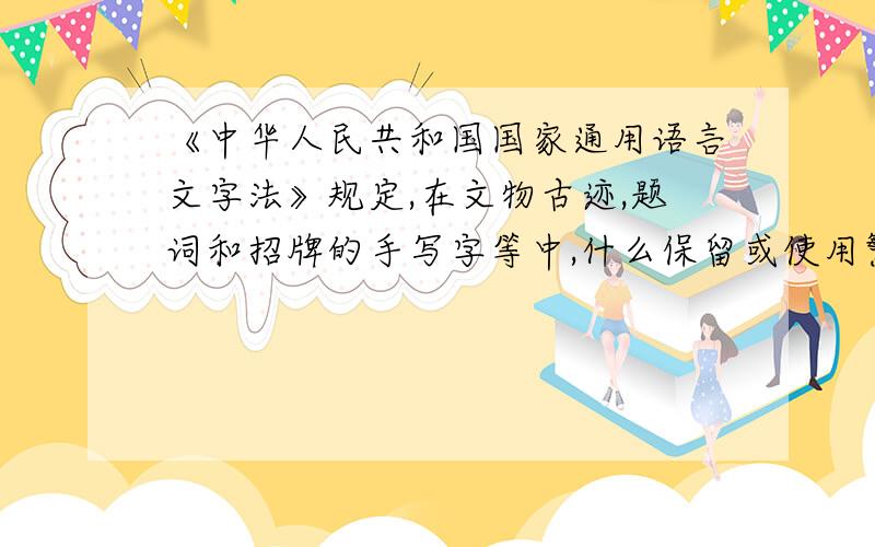 《中华人民共和国国家通用语言文字法》规定,在文物古迹,题词和招牌的手写字等中,什么保留或使用繁体字,异体字.A可以 B必须 C不许 D禁止