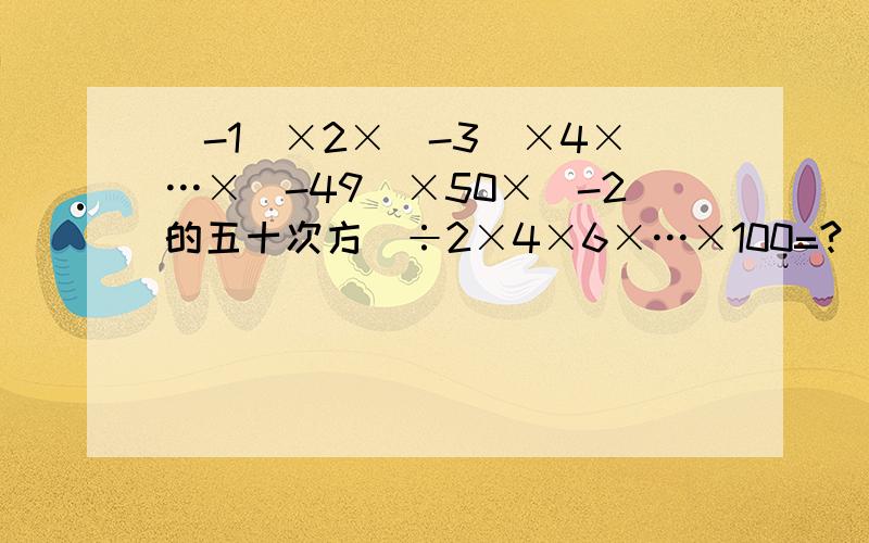 （-1)×2×（-3）×4×…×(-49)×50×（-2的五十次方）÷2×4×6×…×100=?