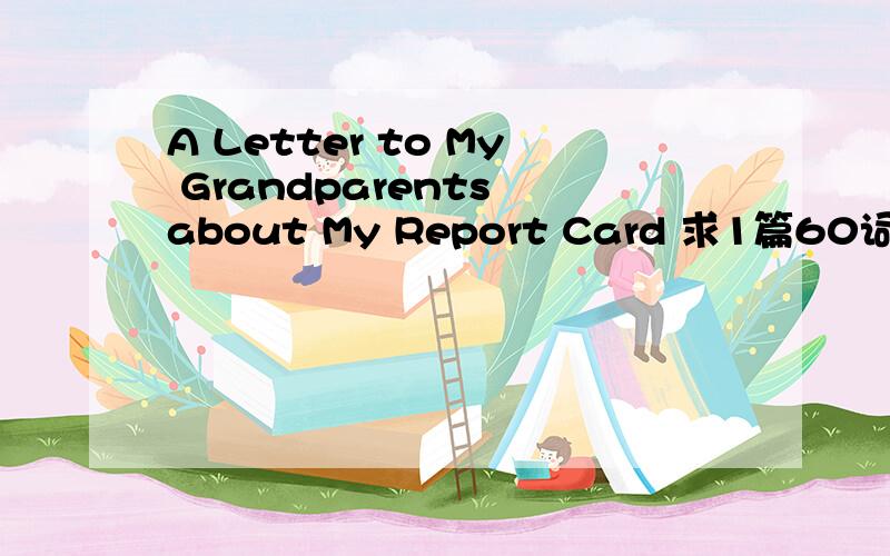 A Letter to My Grandparents about My Report Card 求1篇60词左右的文章