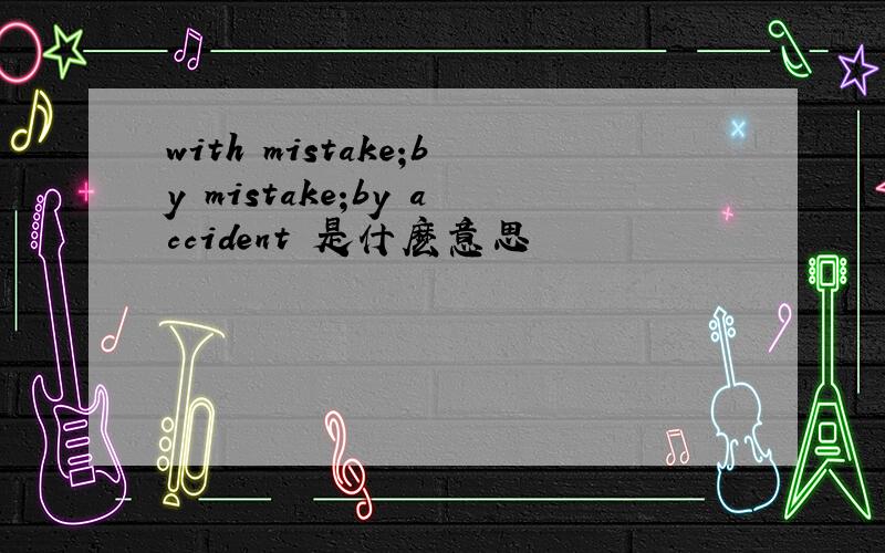 with mistake;by mistake;by accident 是什麽意思