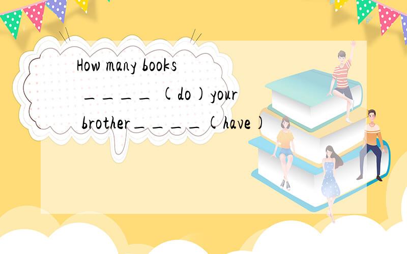 How many books ____ (do)your brother____(have)