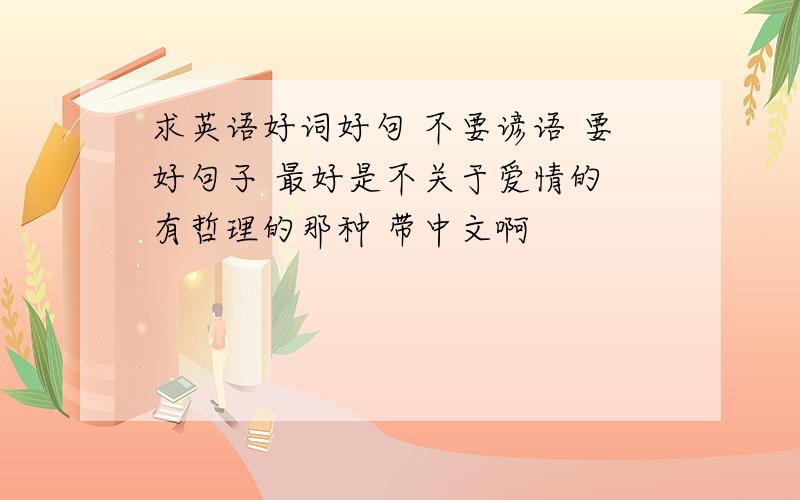 求英语好词好句 不要谚语 要好句子 最好是不关于爱情的 有哲理的那种 带中文啊