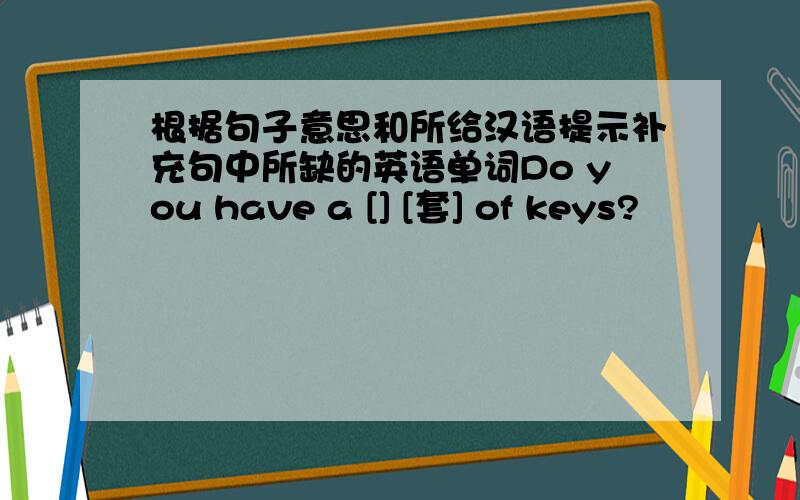 根据句子意思和所给汉语提示补充句中所缺的英语单词Do you have a [] [套] of keys?