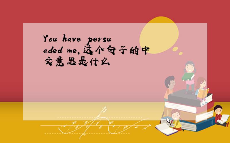 You have persuaded me,这个句子的中文意思是什么