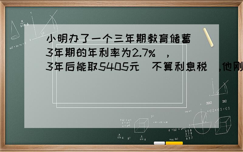 小明办了一个三年期教育储蓄（3年期的年利率为2.7%）,3年后能取5405元（不算利息税）,他刚开始存入了多少?