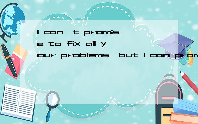 I can't promise to fix all your problems,but I can promise you won't have to face them alone的意思