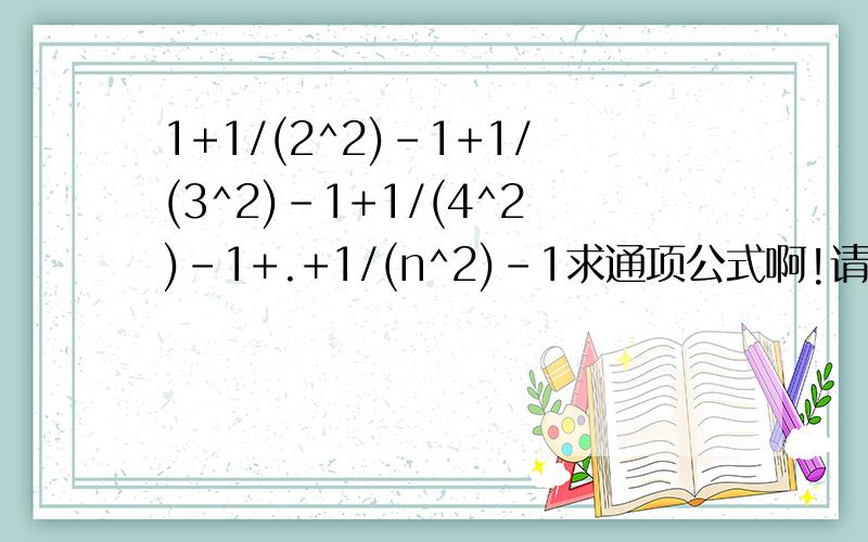 1+1/(2^2)-1+1/(3^2)-1+1/(4^2)-1+.+1/(n^2)-1求通项公式啊!请注意，方法是裂项......最好是每一步都解释下的比如→ 然后写怎么变过来的（理由）