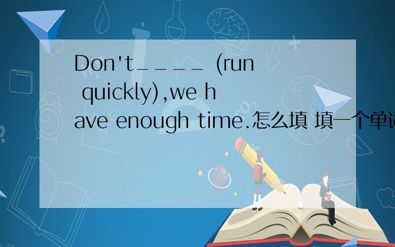 Don't____ (run quickly),we have enough time.怎么填 填一个单词..是run quickly的同义词..