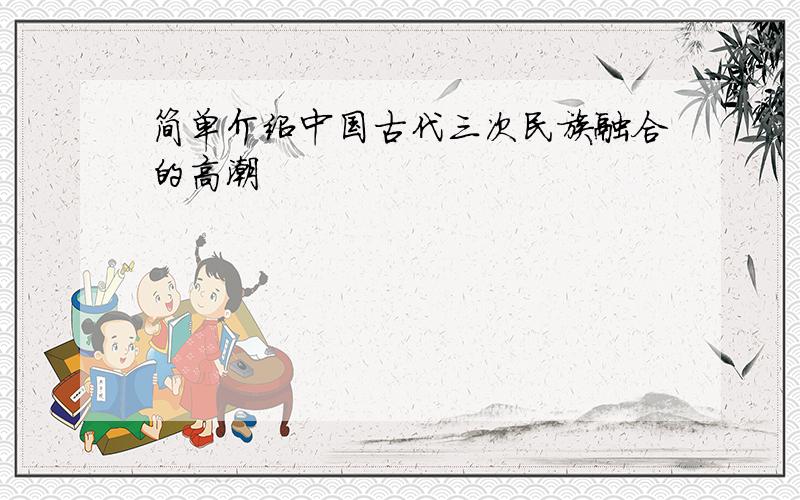 简单介绍中国古代三次民族融合的高潮