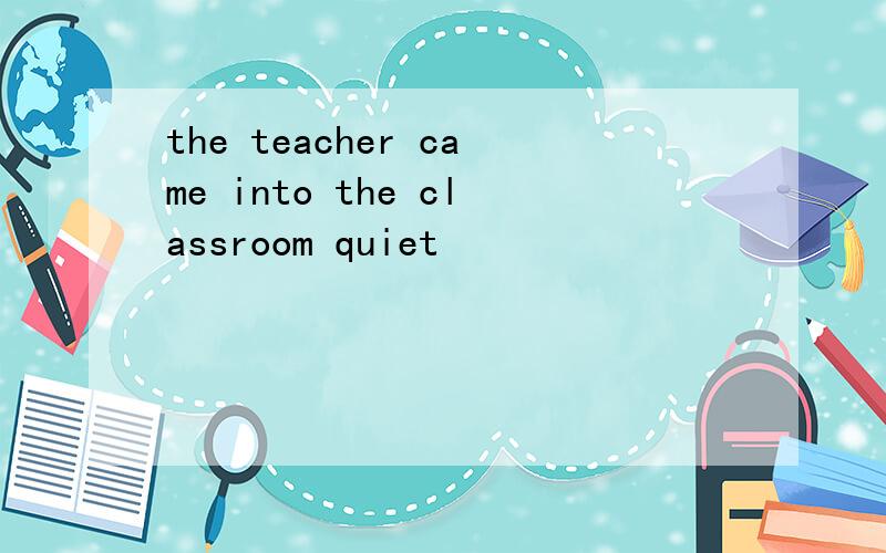 the teacher came into the classroom quiet