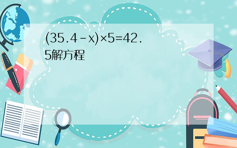 (35.4-x)×5=42.5解方程