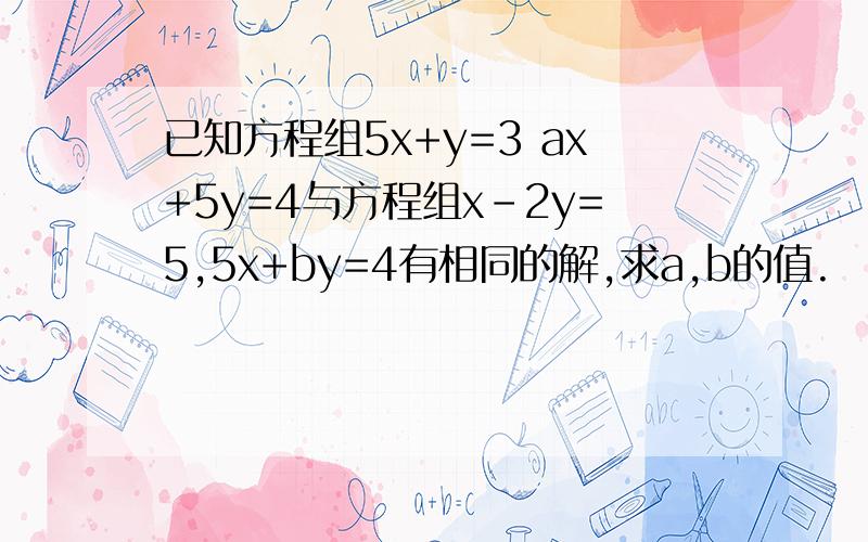 已知方程组5x+y=3 ax+5y=4与方程组x-2y=5,5x+by=4有相同的解,求a,b的值.
