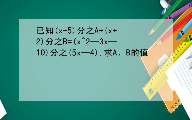 已知(x-5)分之A+(x+2)分之B=(x^2—3x—10)分之(5x—4),求A、B的值