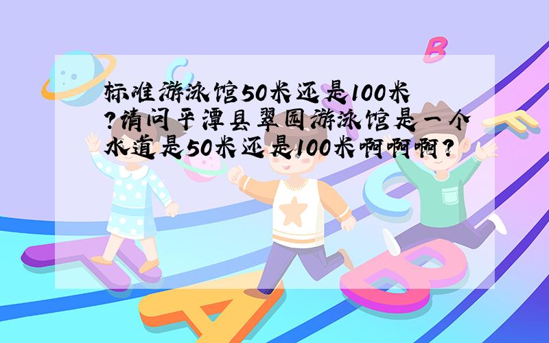 标准游泳馆50米还是100米?请问平潭县翠园游泳馆是一个水道是50米还是100米啊啊啊?