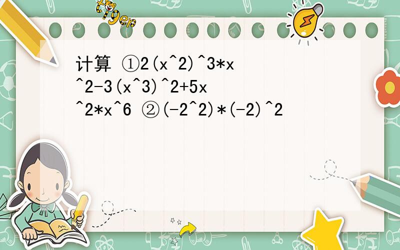 计算 ①2(x^2)^3*x^2-3(x^3)^2+5x^2*x^6 ②(-2^2)*(-2)^2