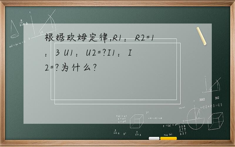 根据欧姆定律,R1：R2=1：3 U1：U2=?I1：I2=?为什么?