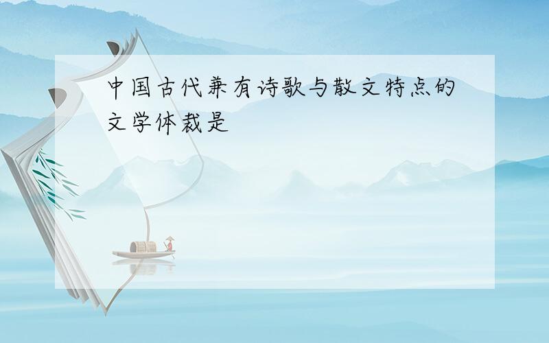 中国古代兼有诗歌与散文特点的文学体裁是