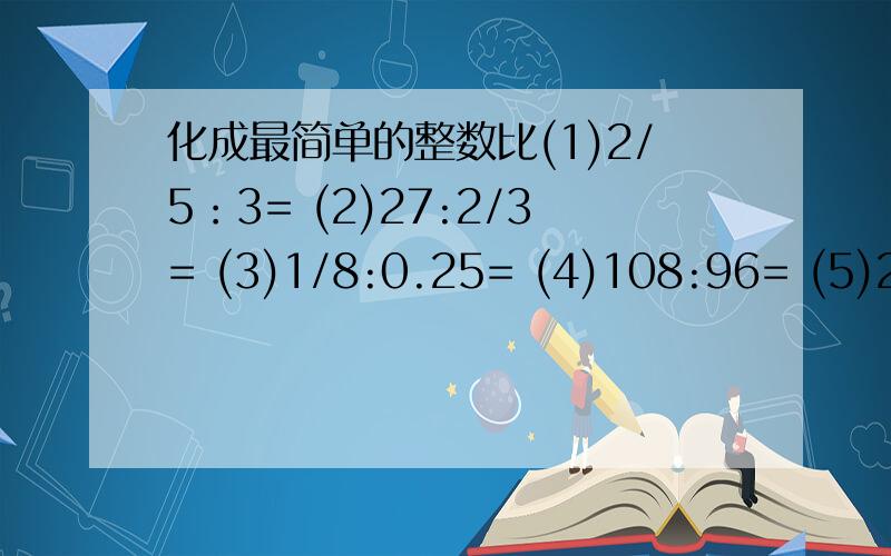 化成最简单的整数比(1)2/5：3= (2)27:2/3= (3)1/8:0.25= (4)108:96= (5)2:1.25= (6)2/3:5/6= (7)0.125:1/2= (8)3/8:5/6=