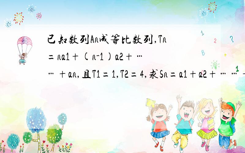 已知数列An成等比数列,Tn=na1+(n-1)a2+……+an,且T1=1,T2=4,求Sn=a1+a2+……+an已知数列An成等比数列,Tn=na1+(n-1)a2+……+an,且T1=1,T2=4,求Sn=a1+a2+……+an