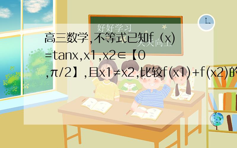 高三数学,不等式已知f（x)=tanx,x1,x2∈【0,π/2】,且x1≠x2,比较f(x1)+f(x2)的一半,与f【(x1+x2)/2】的大小.请说明过程,谢谢