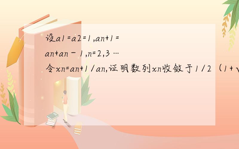 设a1=a2=1,an+1=an+an－1,n=2,3…令xn=an+1/an,证明数列xn收敛于1/2（1+√5）