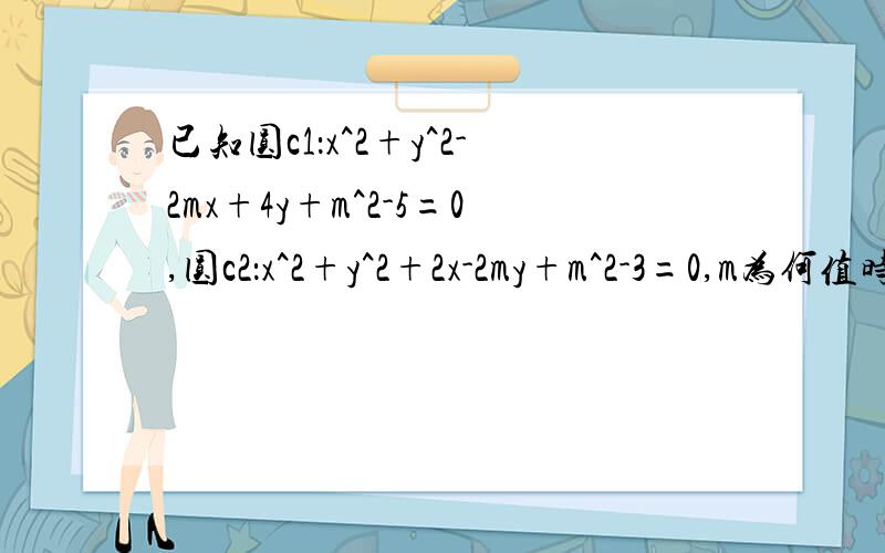 已知圆c1：x^2+y^2-2mx+4y+m^2-5=0,圆c2：x^2+y^2+2x-2my+m^2-3=0,m为何值时（1）：...已知圆c1：x^2+y^2-2mx+4y+m^2-5=0,圆c2：x^2+y^2+2x-2my+m^2-3=0,m为何值时（1）：圆c1与圆c2相外切,并求此时内公切线的方程.（2）