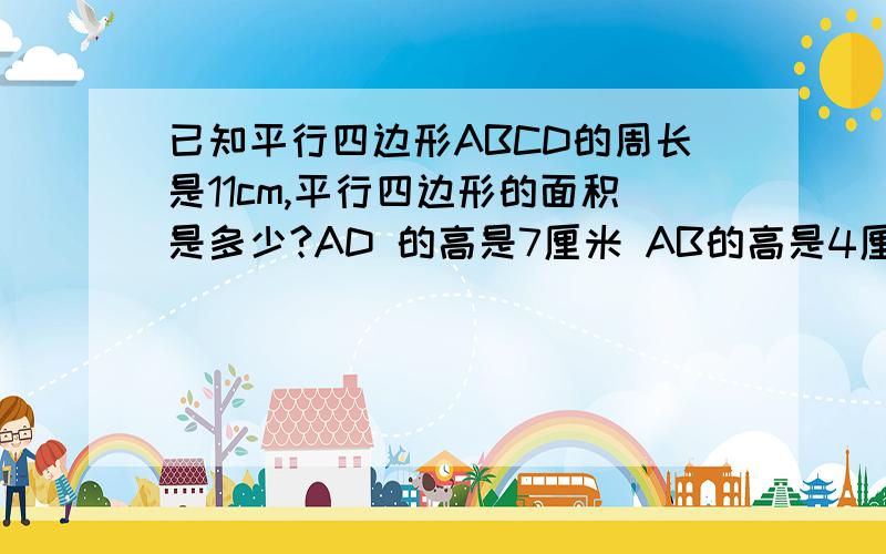 已知平行四边形ABCD的周长是11cm,平行四边形的面积是多少?AD 的高是7厘米 AB的高是4厘米