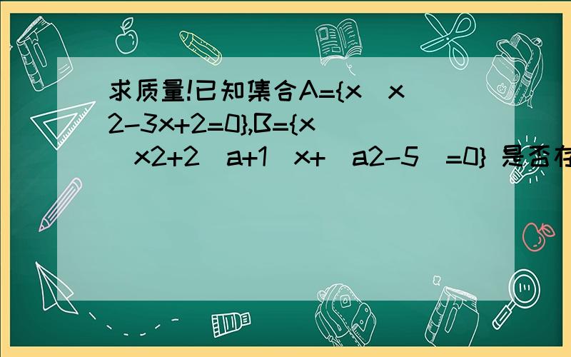 求质量!已知集合A={x|x2-3x+2=0},B={x|x2+2(a+1)x+(a2-5)=0} 是否存在实数a,使得B∩A=A已知集合A={x|x2-3x+2=0},B={x|x2+2(a+1)x+(a2-5)=0} 是否存在实数a,使得B∩A=A?解题思路是什么?