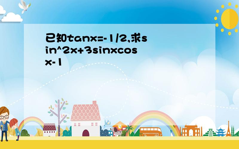 已知tanx=-1/2,求sin^2x+3sinxcosx-1