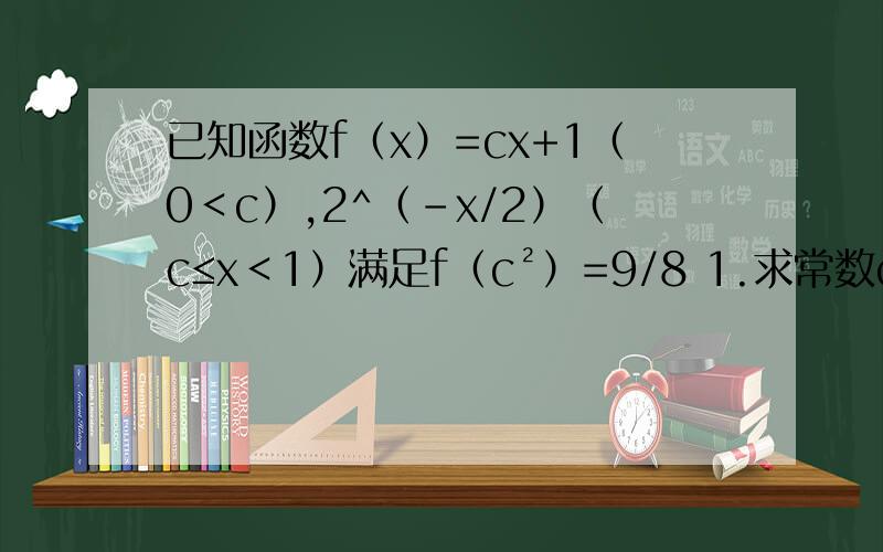 已知函数f（x）=cx+1（0＜c）,2^（-x/2）（c≤x＜1）满足f（c²）=9/8 1.求常数c的值2.解不等式f（x）＞√2/8+1