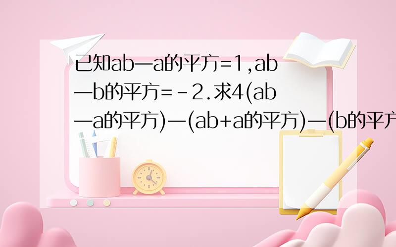 已知ab—a的平方=1,ab—b的平方=-2.求4(ab—a的平方)—(ab+a的平方)—(b的平方—3a的平方)的值.