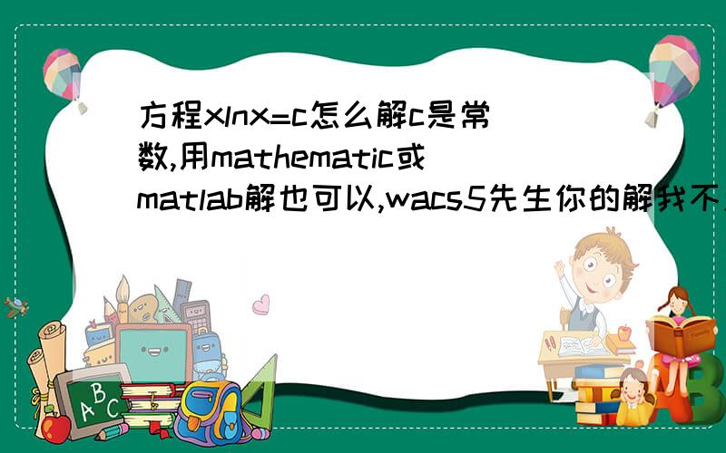 方程xlnx=c怎么解c是常数,用mathematic或matlab解也可以,wacs5先生你的解我不怎么看得懂，能否稍微解释下