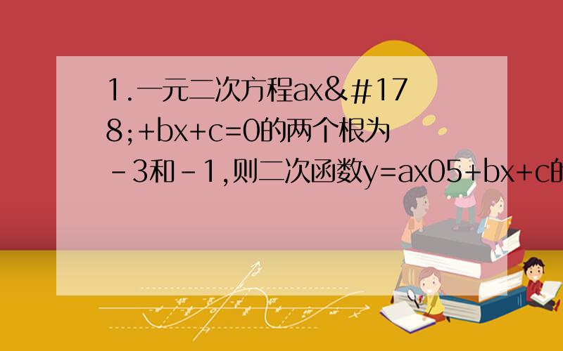 1.一元二次方程ax²+bx+c=0的两个根为-3和-1,则二次函数y=ax05+bx+c的对称轴是( )A x=-2 Bx=2 C x=-3 D x=-12.若二次函数y=x²-x+1,当x取x′,x″,且x′不等于x″时,函数值相等,则当x′+x″时,函数值为（