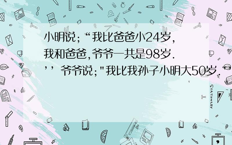 小明说;“我比爸爸小24岁,我和爸爸,爷爷一共是98岁.’’ 爷爷说;